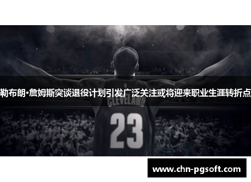 勒布朗·詹姆斯突谈退役计划引发广泛关注或将迎来职业生涯转折点