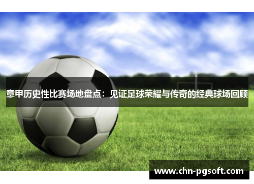 意甲历史性比赛场地盘点：见证足球荣耀与传奇的经典球场回顾
