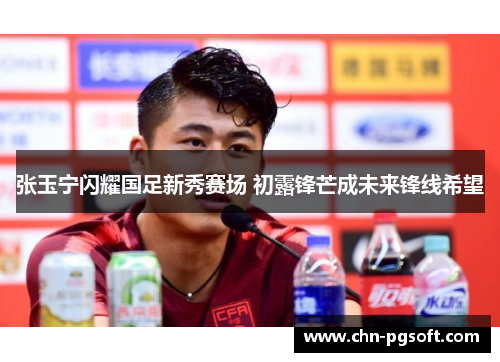 张玉宁闪耀国足新秀赛场 初露锋芒成未来锋线希望