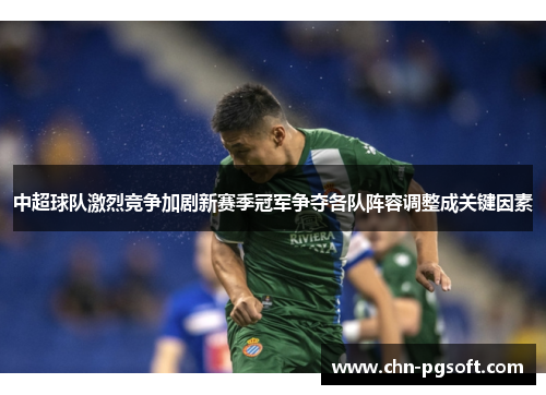 中超球队激烈竞争加剧新赛季冠军争夺各队阵容调整成关键因素