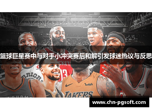 篮球巨星赛中与对手小冲突赛后和解引发球迷热议与反思
