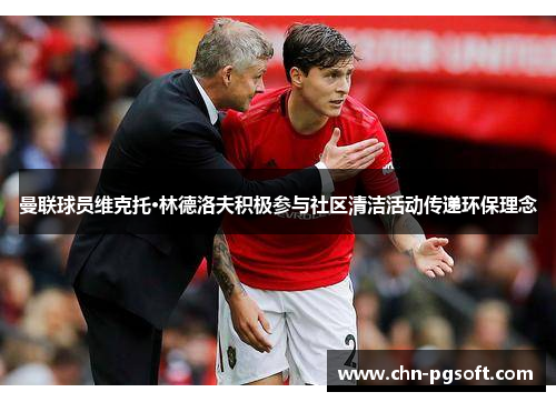 曼联球员维克托·林德洛夫积极参与社区清洁活动传递环保理念