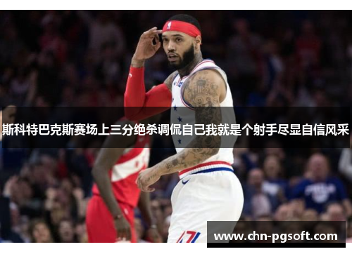 斯科特巴克斯赛场上三分绝杀调侃自己我就是个射手尽显自信风采