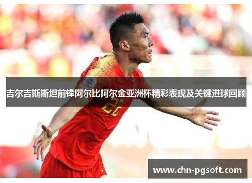 吉尔吉斯斯坦前锋阿尔比阿尔金亚洲杯精彩表现及关键进球回顾