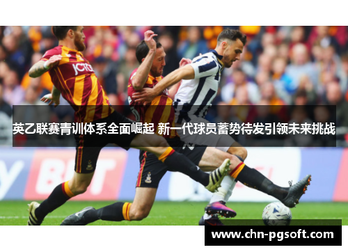 英乙联赛青训体系全面崛起 新一代球员蓄势待发引领未来挑战