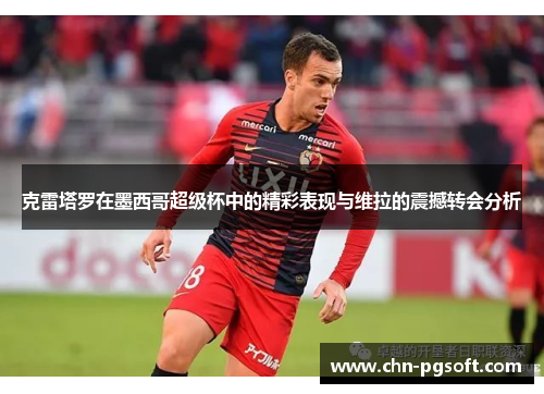 克雷塔罗在墨西哥超级杯中的精彩表现与维拉的震撼转会分析