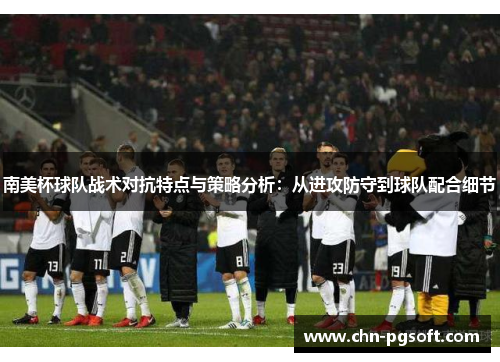 南美杯球队战术对抗特点与策略分析：从进攻防守到球队配合细节