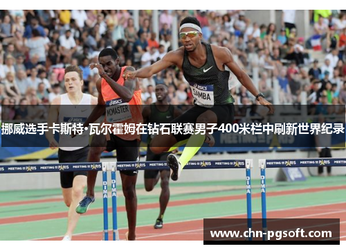 挪威选手卡斯特·瓦尔霍姆在钻石联赛男子400米栏中刷新世界纪录
