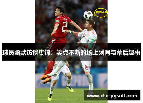 球员幽默访谈集锦：笑点不断的场上瞬间与幕后趣事