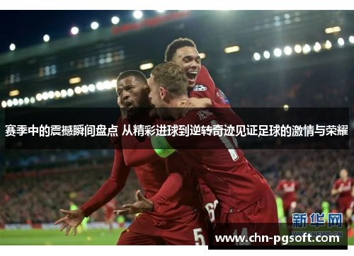 赛季中的震撼瞬间盘点 从精彩进球到逆转奇迹见证足球的激情与荣耀