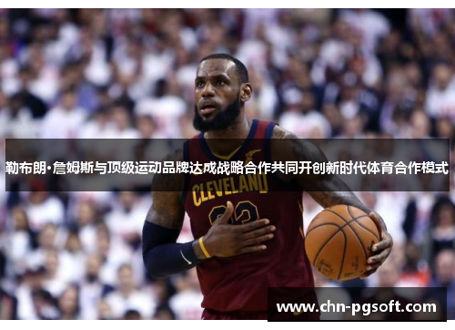 勒布朗·詹姆斯与顶级运动品牌达成战略合作共同开创新时代体育合作模式