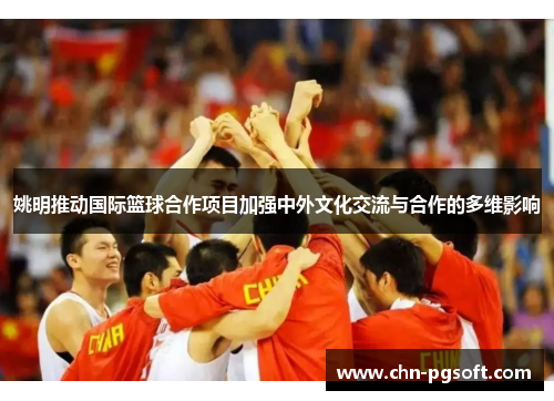 姚明推动国际篮球合作项目加强中外文化交流与合作的多维影响