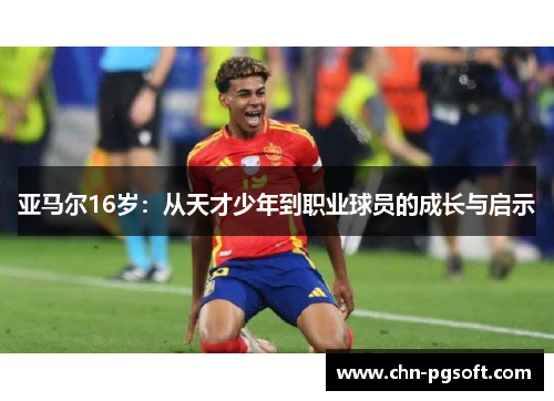亚马尔16岁：从天才少年到职业球员的成长与启示