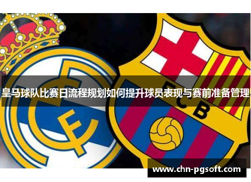 皇马球队比赛日流程规划如何提升球员表现与赛前准备管理