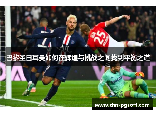 巴黎圣日耳曼如何在辉煌与挑战之间找到平衡之道