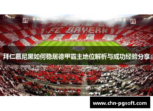 拜仁慕尼黑如何稳居德甲霸主地位解析与成功经验分享