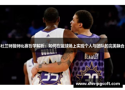 杜兰特独特比赛哲学解析：如何在篮球场上实现个人与团队的完美融合
