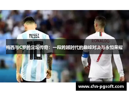 梅西与C罗的足坛传奇：一段跨越时代的巅峰对决与永恒荣耀