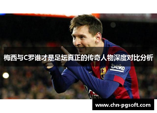梅西与C罗谁才是足坛真正的传奇人物深度对比分析