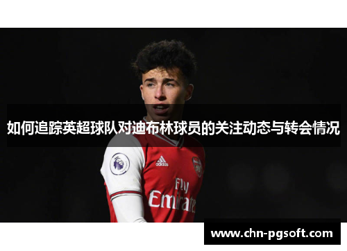 如何追踪英超球队对迪布林球员的关注动态与转会情况