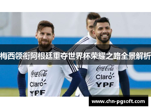 梅西领衔阿根廷重夺世界杯荣耀之路全景解析