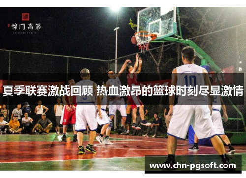 夏季联赛激战回顾 热血激昂的篮球时刻尽显激情