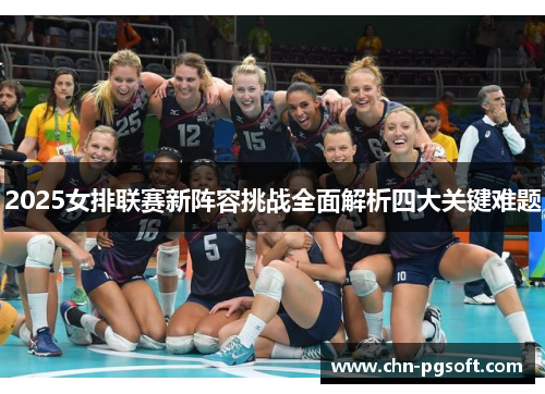 2025女排联赛新阵容挑战全面解析四大关键难题