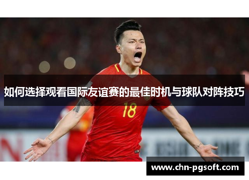 如何选择观看国际友谊赛的最佳时机与球队对阵技巧