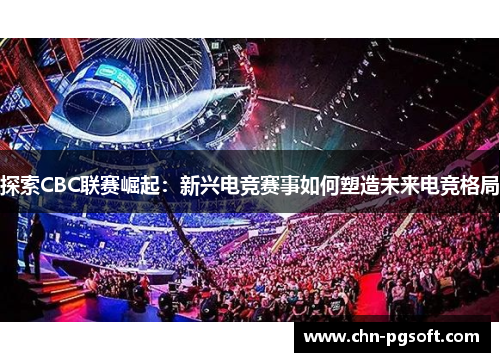探索CBC联赛崛起：新兴电竞赛事如何塑造未来电竞格局