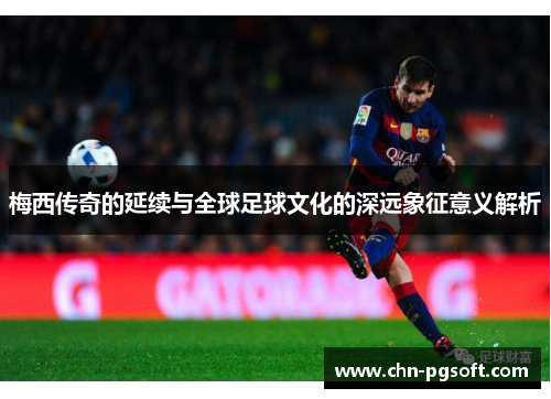 梅西传奇的延续与全球足球文化的深远象征意义解析