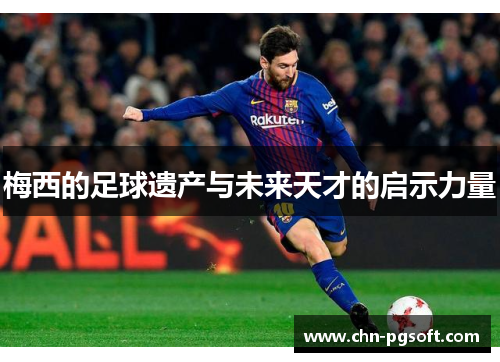 梅西的足球遗产与未来天才的启示力量