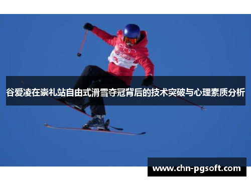 谷爱凌在崇礼站自由式滑雪夺冠背后的技术突破与心理素质分析