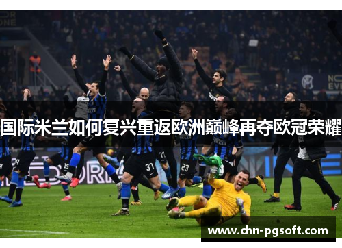 国际米兰如何复兴重返欧洲巅峰再夺欧冠荣耀