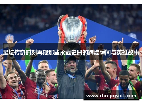 足坛传奇时刻再现那些永载史册的辉煌瞬间与英雄故事
