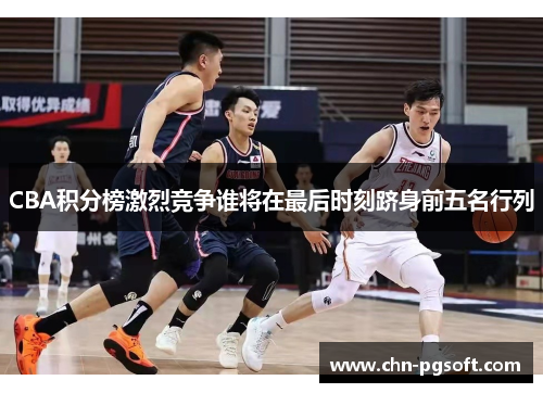 CBA积分榜激烈竞争谁将在最后时刻跻身前五名行列