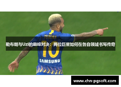 勒布朗与Uzi的巅峰对决：两位巨星如何在各自领域书写传奇