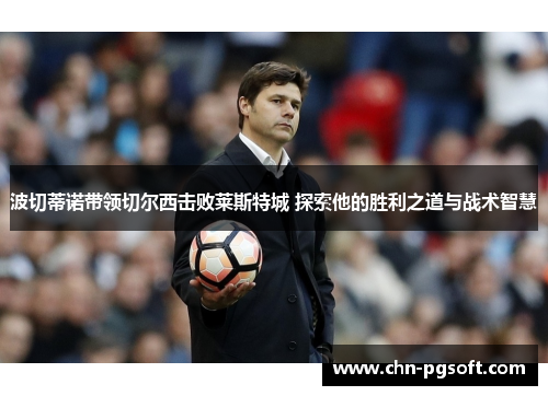 波切蒂诺带领切尔西击败莱斯特城 探索他的胜利之道与战术智慧