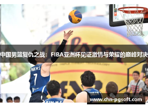 中国男篮复仇之战：FIBA亚洲杯见证激情与荣耀的巅峰对决