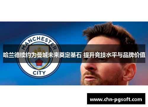 哈兰德续约为曼城未来奠定基石 提升竞技水平与品牌价值