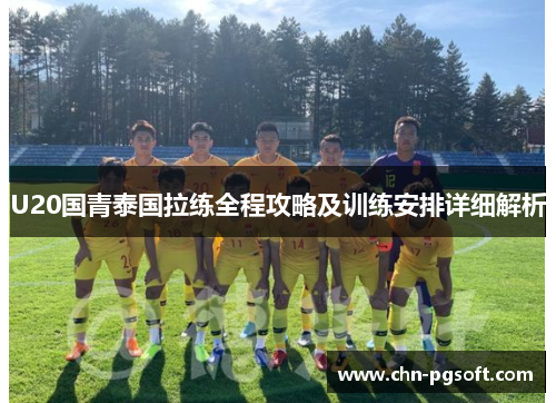 U20国青泰国拉练全程攻略及训练安排详细解析