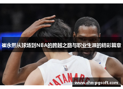 崔永熙从球场到NBA的跨越之路与职业生涯的精彩篇章