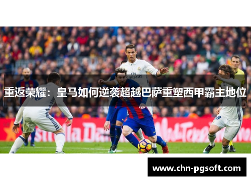 重返荣耀：皇马如何逆袭超越巴萨重塑西甲霸主地位