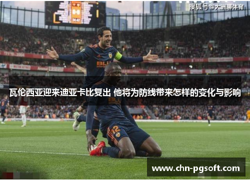 瓦伦西亚迎来迪亚卡比复出 他将为防线带来怎样的变化与影响