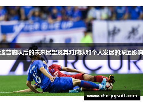 波普离队后的未来展望及其对球队和个人发展的深远影响