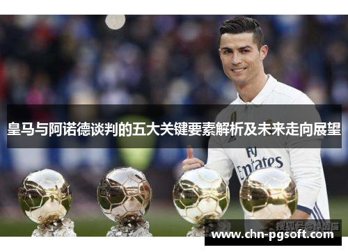 皇马与阿诺德谈判的五大关键要素解析及未来走向展望