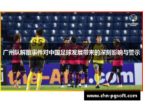 广州队解散事件对中国足球发展带来的深刻影响与警示