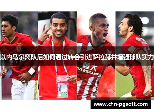 以内马尔离队后如何通过转会引进萨拉赫并增强球队实力