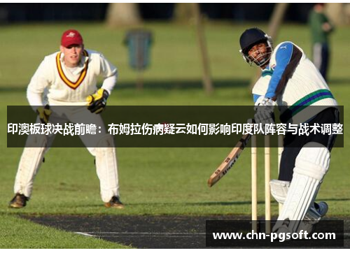印澳板球决战前瞻：布姆拉伤病疑云如何影响印度队阵容与战术调整