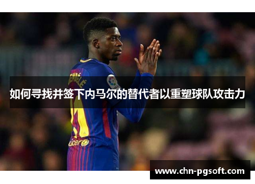 如何寻找并签下内马尔的替代者以重塑球队攻击力