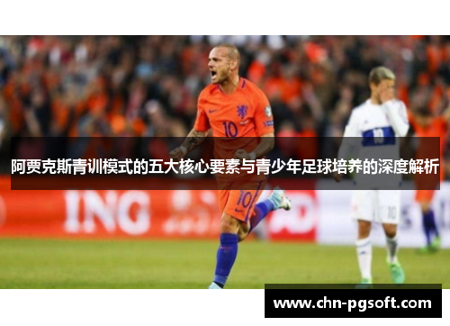 阿贾克斯青训模式的五大核心要素与青少年足球培养的深度解析